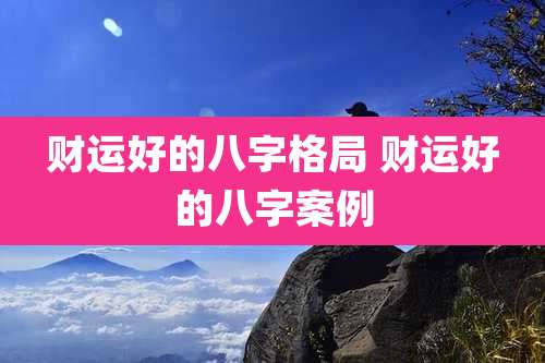 财运好的八字格局 财运好的八字案例