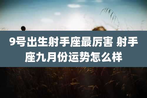 9号出生射手座最厉害 射手座九月份运势怎么样