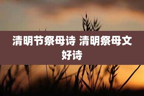 清明节祭母诗 清明祭母文好诗