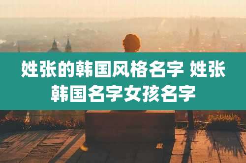 姓张的韩国风格名字 姓张韩国名字女孩名字