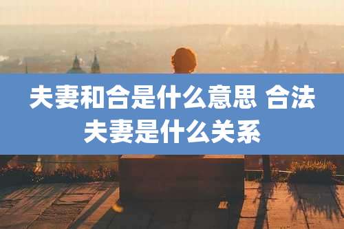 夫妻和合是什么意思 合法夫妻是什么关系