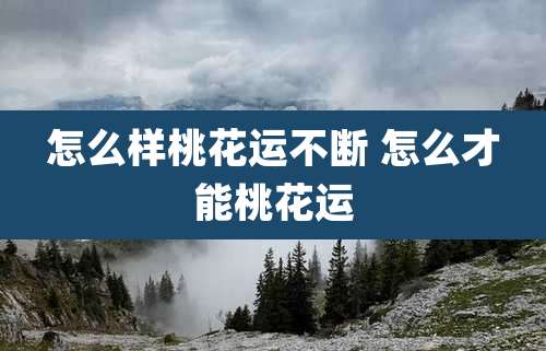 怎么样桃花运不断 怎么才能桃花运