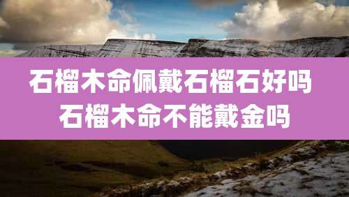 石榴木命佩戴石榴石好吗 石榴木命不能戴金吗