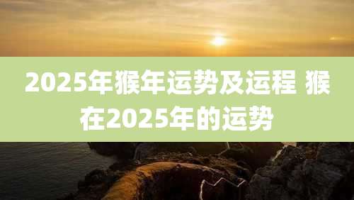 2025年猴年运势及运程 猴在2025年的运势