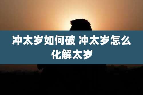 冲太岁如何破 冲太岁怎么化解太岁