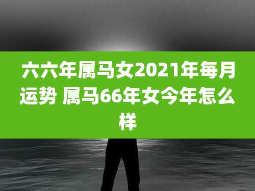 六六年属马女2021年每月运势 属马66年女今年怎么样