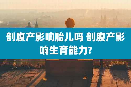 剖腹产影响胎儿吗 剖腹产影响生育能力?