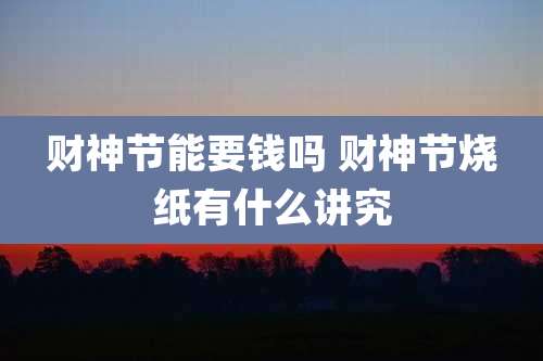 财神节能要钱吗 财神节烧纸有什么讲究