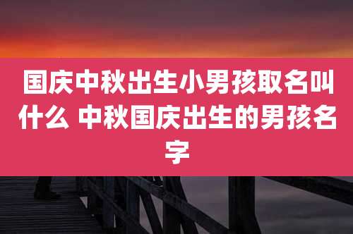 国庆中秋出生小男孩取名叫什么 中秋国庆出生的男孩名字