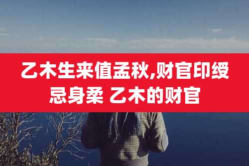 乙木生来值孟秋,财官印绶忌身柔 乙木的财官