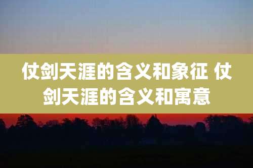 仗剑天涯的含义和象征 仗剑天涯的含义和寓意