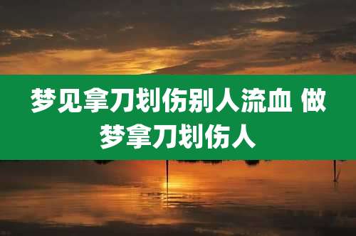 梦见拿刀划伤别人流血 做梦拿刀划伤人
