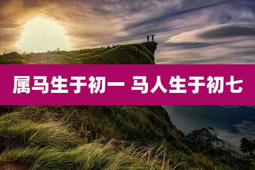 属马生于初一 马人生于初七