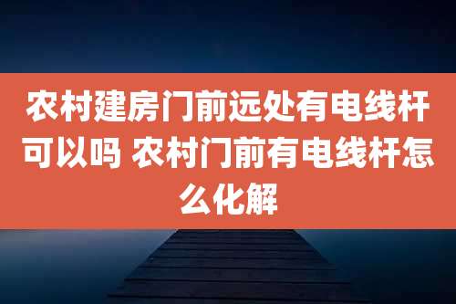 农村建房门前远处有电线杆可以吗 农村门前有电线杆怎么化解