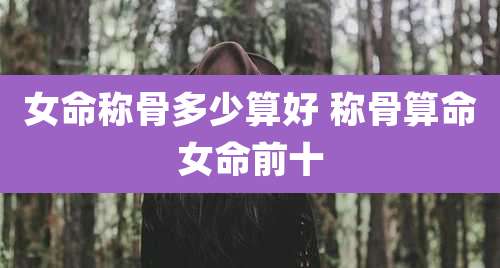 女命称骨多少算好 称骨算命女命前十