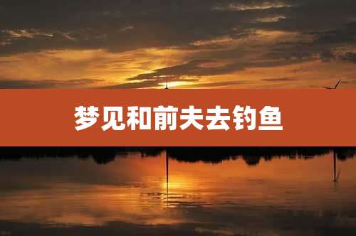 梦见和前夫去钓鱼