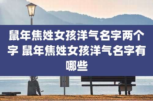 鼠年焦姓女孩洋气名字两个字 鼠年焦姓女孩洋气名字有哪些