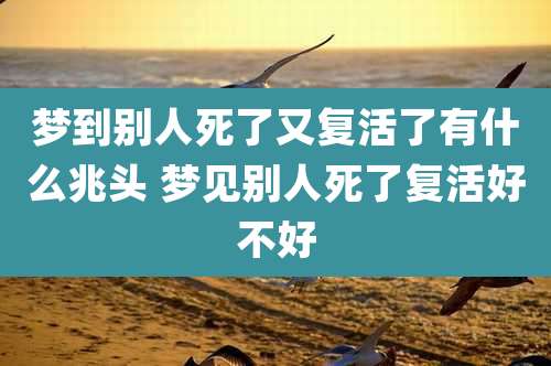 梦到别人死了又复活了有什么兆头 梦见别人死了复活好不好