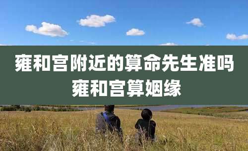 雍和宫附近的算命先生准吗 雍和宫算姻缘