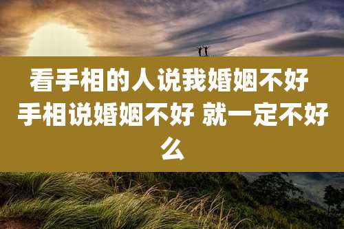 看手相的人说我婚姻不好 手相说婚姻不好 就一定不好么