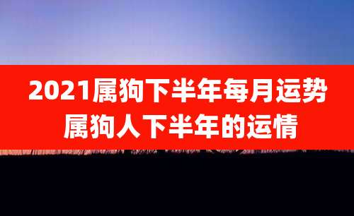 2021属狗下半年每月运势 属狗人下半年的运情