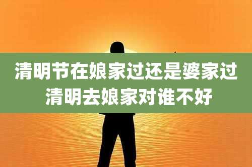清明节在娘家过还是婆家过 清明去娘家对谁不好