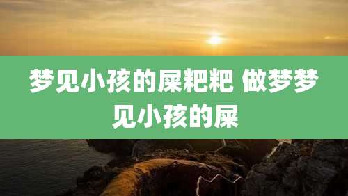 梦见小孩的屎粑粑 做梦梦见小孩的屎