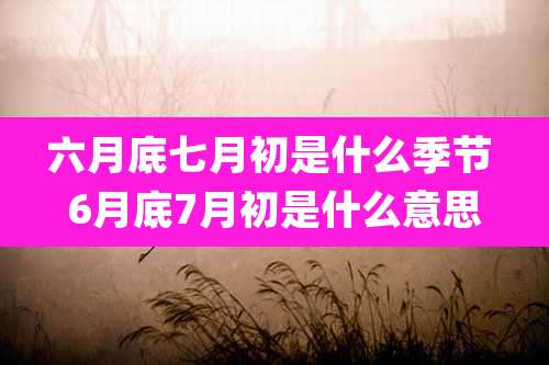 六月底七月初是什么季节 6月底7月初是什么意思