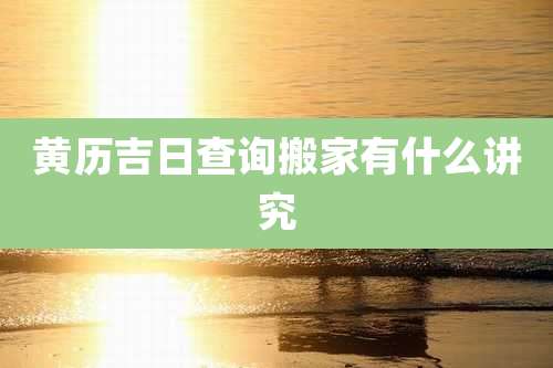 黄历吉日查询搬家有什么讲究