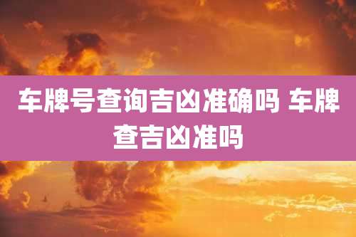 车牌号查询吉凶准确吗 车牌查吉凶准吗