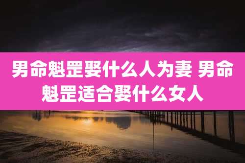 男命魁罡娶什么人为妻 男命魁罡适合娶什么女人