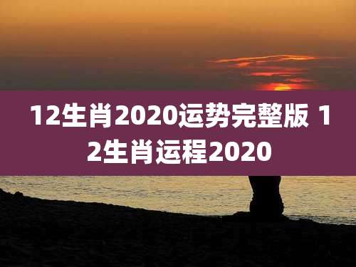 12生肖2020运势完整版 12生肖运程2020