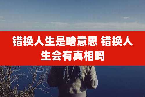 错换人生是啥意思 错换人生会有真相吗