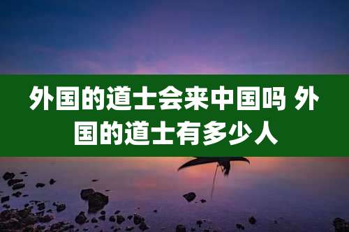 外国的道士会来中国吗 外国的道士有多少人