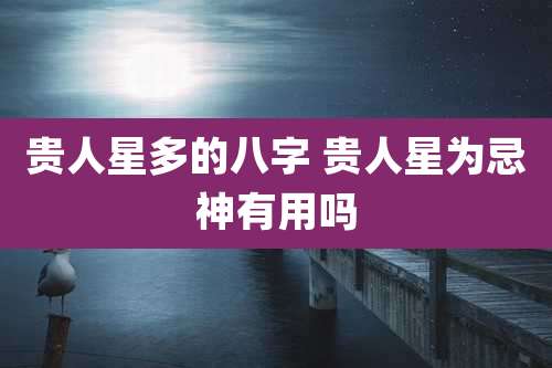 贵人星多的八字 贵人星为忌神有用吗
