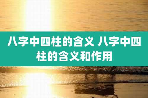 八字中四柱的含义 八字中四柱的含义和作用