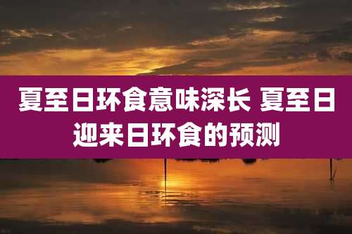 夏至日环食意味深长 夏至日迎来日环食的预测