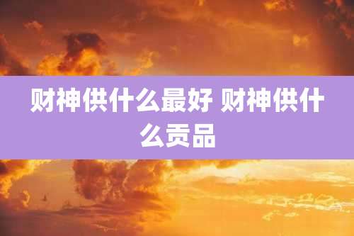 财神供什么最好 财神供什么贡品