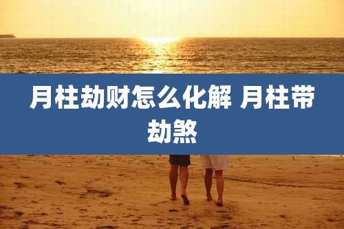 月柱劫财怎么化解 月柱带劫煞