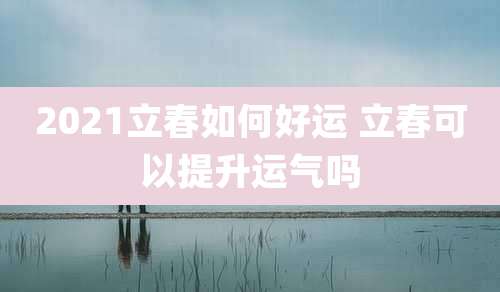 2021立春如何好运 立春可以提升运气吗