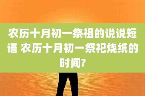 农历十月初一祭祖的说说短语 农历十月初一祭祀烧纸的时间?