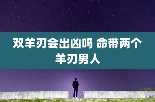 双羊刃会出凶吗 命带两个羊刃男人