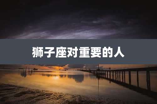 狮子座对重要的人