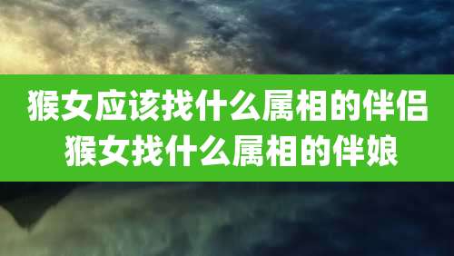 猴女应该找什么属相的伴侣 猴女找什么属相的伴娘