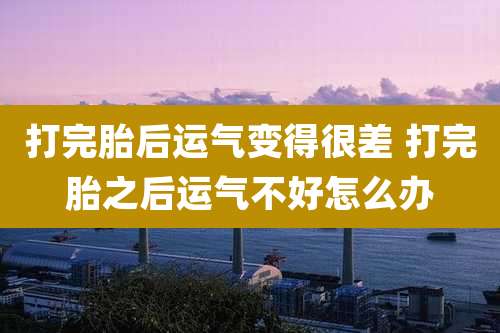 打完胎后运气变得很差 打完胎之后运气不好怎么办