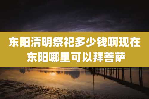 东阳清明祭祀多少钱啊现在 东阳哪里可以拜菩萨