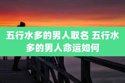 五行水多的男人取名 五行水多的男人命运如何