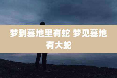 梦到墓地里有蛇 梦见墓地有大蛇