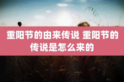 重阳节的由来传说 重阳节的传说是怎么来的