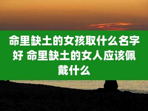 命里缺土的女孩取什么名字好 命里缺土的女人应该佩戴什么